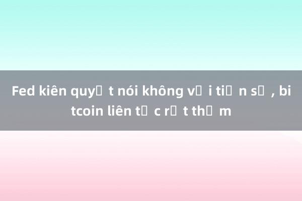 Fed kiên quyết nói không với tiền số， bitcoin liên tục rớt thảm