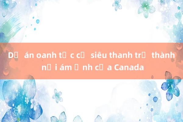 Dự án oanh tạc cơ siêu thanh trở thành nỗi ám ảnh của Canada