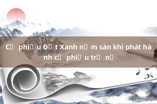 Cổ phiếu Đất Xanh nằm sàn khi phát hành cổ phiếu trả nợ