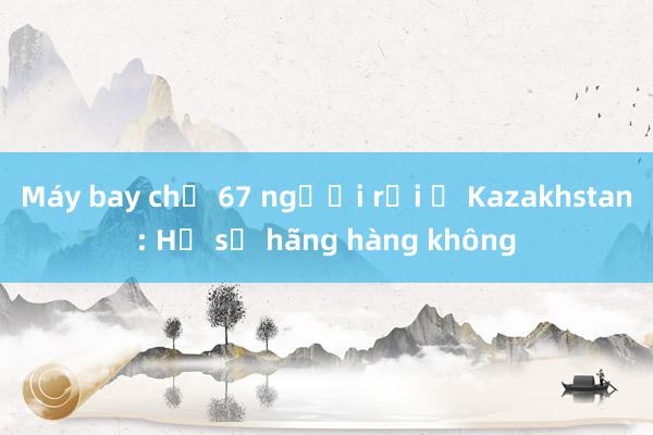 Máy bay chở 67 người rơi ở Kazakhstan: Hồ sơ hãng hàng không