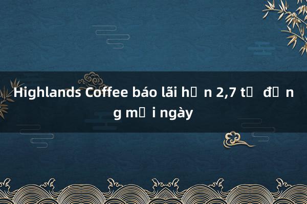 Highlands Coffee báo lãi hơn 2，7 tỷ đồng mỗi ngày