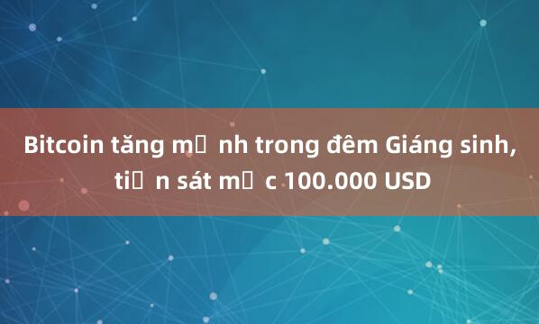 Bitcoin tăng mạnh trong đêm Giáng sinh， tiến sát mốc 100.000 USD