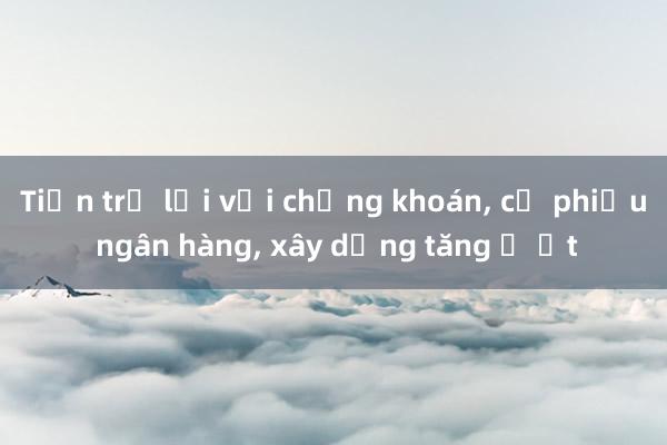 Tiền trở lại với chứng khoán， cổ phiếu ngân hàng， xây dựng tăng ồ ạt