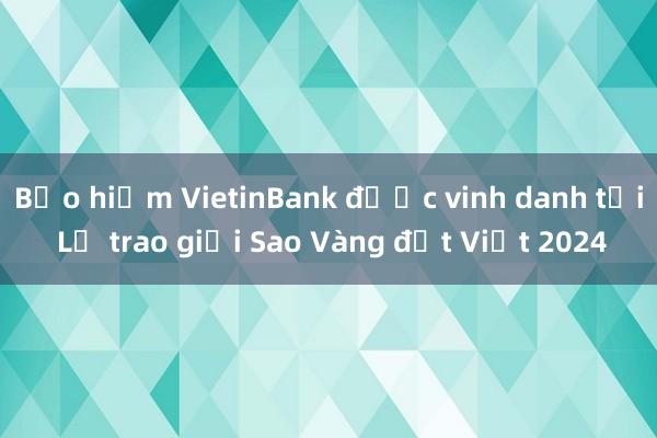 Bảo hiểm VietinBank được vinh danh tại Lễ trao giải Sao Vàng đất Việt 2024