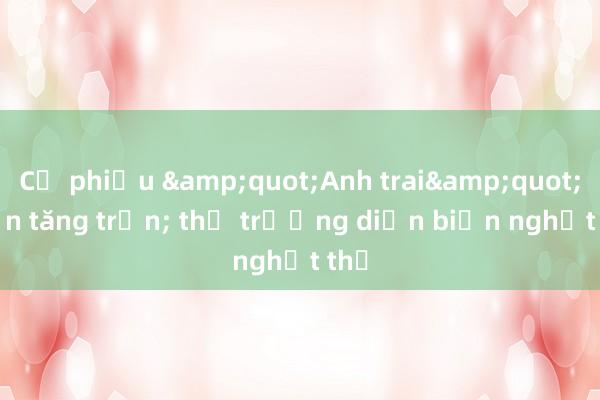 Cổ phiếu &quot;Anh trai&quot; vẫn tăng trần; thị trường diễn biến nghẹt thở