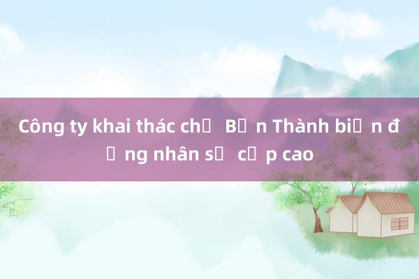 Công ty khai thác chợ Bến Thành biến động nhân sự cấp cao