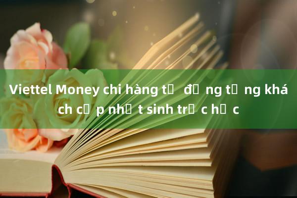 Viettel Money chi hàng tỷ đồng tặng khách cập nhật sinh trắc học