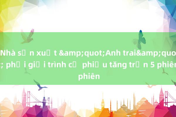 Nhà sản xuất &quot;Anh trai&quot; phải giải trình cổ phiếu tăng trần 5 phiên