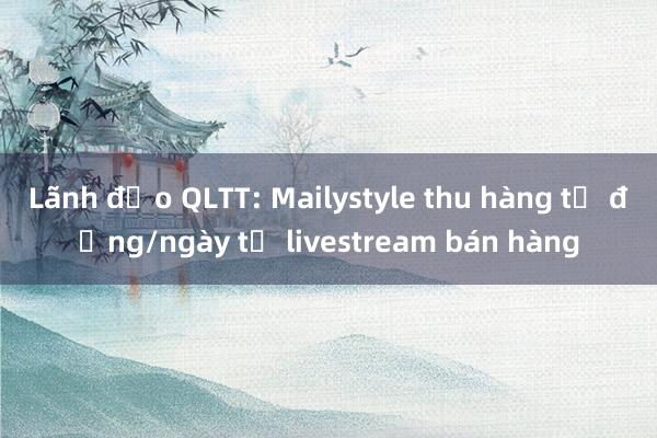 Lãnh đạo QLTT: Mailystyle thu hàng tỷ đồng/ngày từ livestream bán hàng