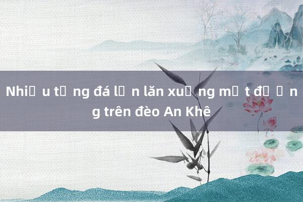 Nhiều tảng đá lớn lăn xuống mặt đường trên đèo An Khê