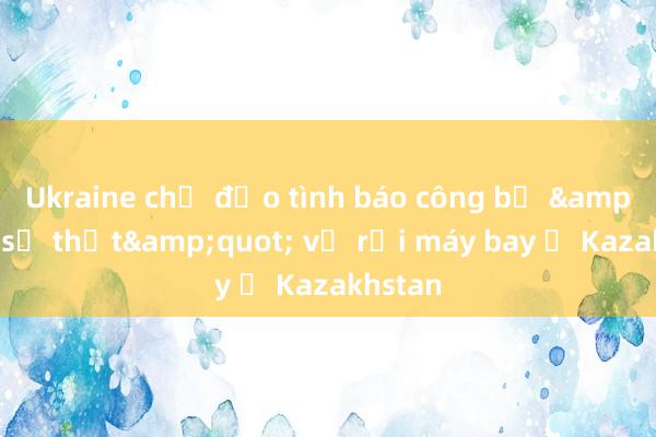 Ukraine chỉ đạo tình báo công bố &quot;sự thật&quot; vụ rơi máy bay ở Kazakhstan