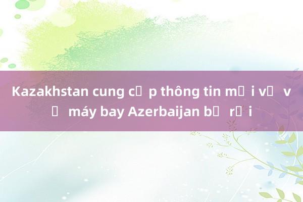 Kazakhstan cung cấp thông tin mới về vụ máy bay Azerbaijan bị rơi