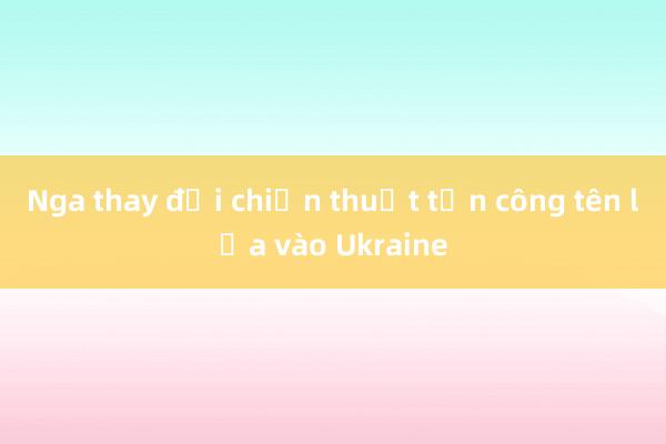 Nga thay đổi chiến thuật tấn công tên lửa vào Ukraine