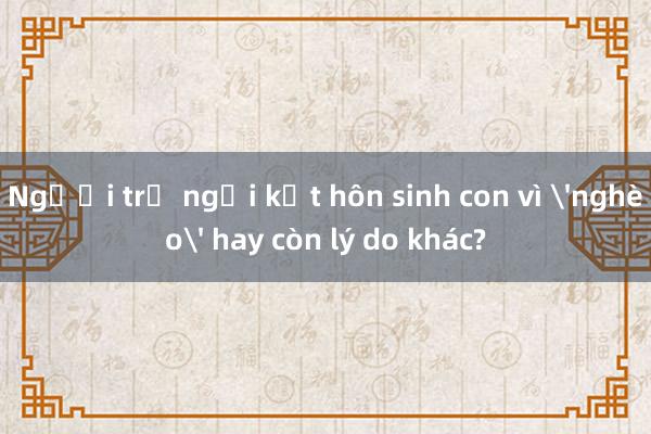 Người trẻ ngại kết hôn sinh con vì 'nghèo' hay còn lý do khác?