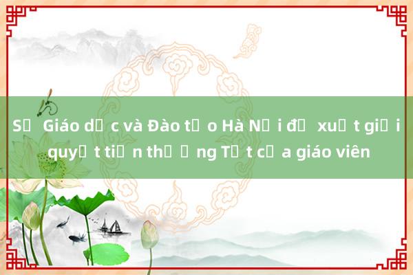 Sở Giáo dục và Đào tạo Hà Nội đề xuất giải quyết tiền thưởng Tết của giáo viên