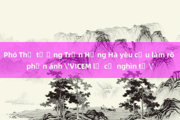 Phó Thủ tướng Trần Hồng Hà yêu cầu làm rõ phản ánh 'VICEM lỗ cả nghìn tỷ'