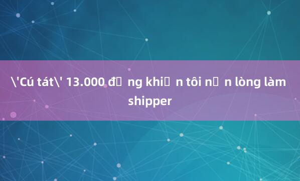 'Cú tát' 13.000 đồng khiến tôi nản lòng làm shipper