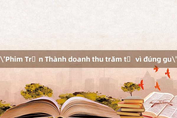 'Phim Trấn Thành doanh thu trăm tỷ vì đúng gu'