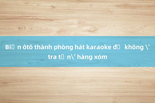 Biến ôtô thành phòng hát karaoke để không 'tra tấn' hàng xóm