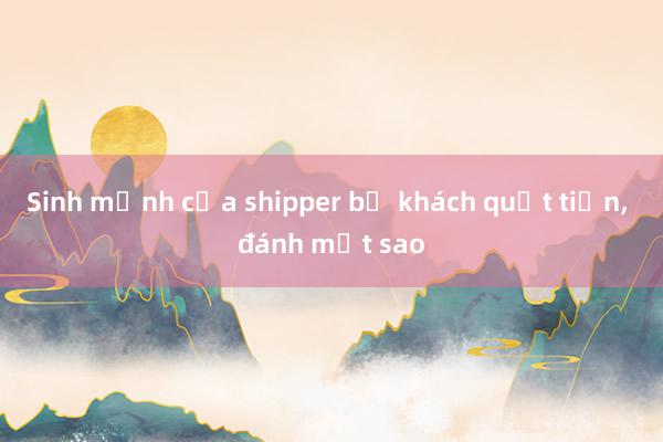 Sinh mệnh của shipper bị khách quỵt tiền, đánh một sao